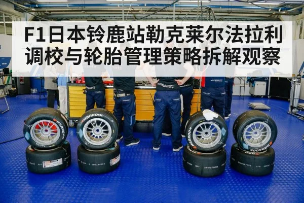 F1日本铃鹿站勒克莱尔法拉利调校与轮胎管理策略拆解观察