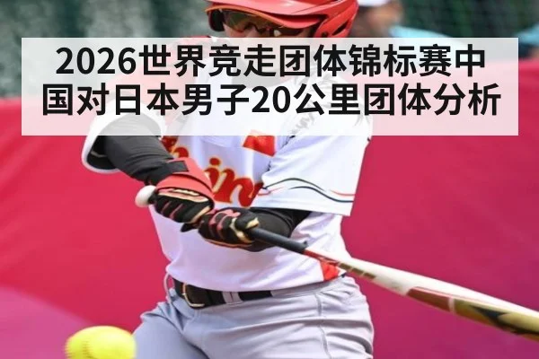 2026世界竞走团体锦标赛中国对日本男子20公里团体分析