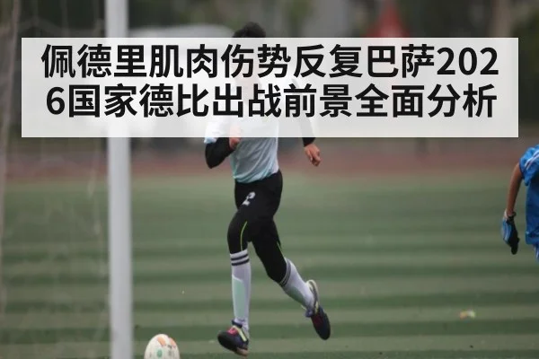 佩德里肌肉伤势反复巴萨2026国家德比出战前景全面分析