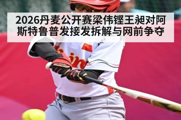2026丹麦公开赛梁伟铿王昶对阿斯特鲁普发接发拆解与网前争夺