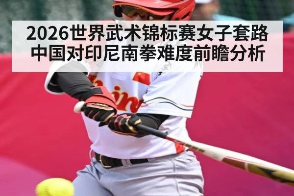2026世界武术锦标赛女子套路中国对印尼南拳难度前瞻分析