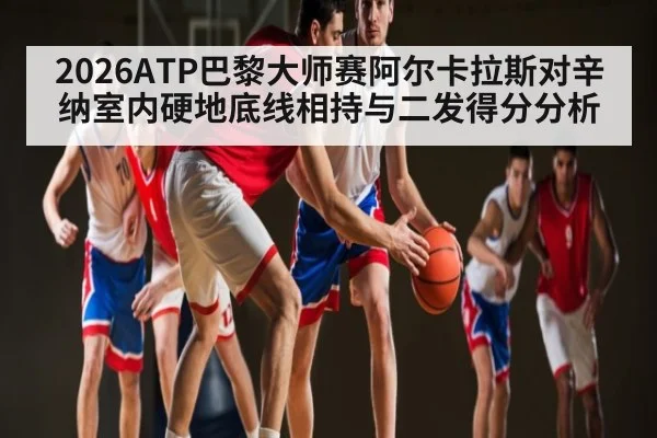 2026ATP巴黎大师赛阿尔卡拉斯对辛纳室内硬地底线相持与二发得分分析